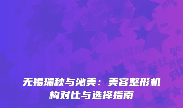 无锡瑞秋与沁美：美容整形机构对比与选择指南