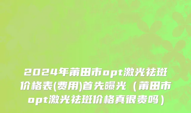 2024年莆田市opt激光祛斑价格表(费用)首先曝光（莆田市opt激光祛斑价格真很贵吗）