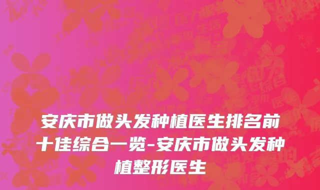 安庆市做头发种植医生排名前十佳综合一览-安庆市做头发种植整形医生