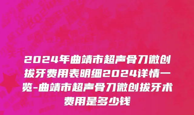2024年曲靖市超声骨刀微创拔牙费用表明细2024详情一览-曲靖市超声骨刀微创拔牙术费用是多少钱