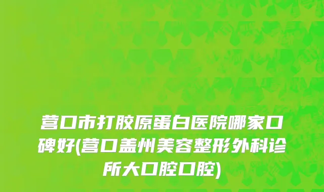 营口市打胶原蛋白医院哪家口碑好(营口盖州美容整形外科诊所大口腔口腔)