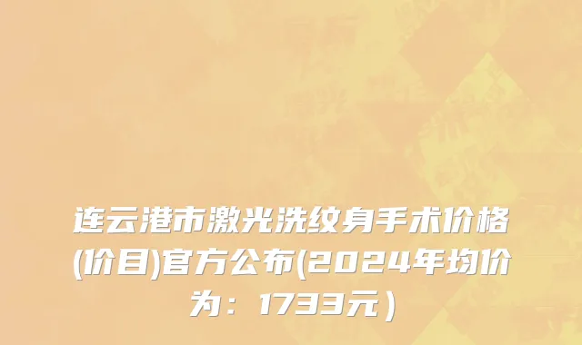 连云港市激光洗纹身手术价格(价目)官方公布(2024年均价为：1733元）