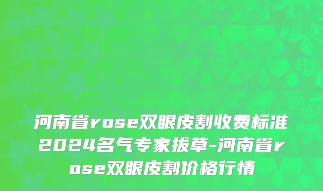 河南省rose双眼皮割收费标准2024名气专家拔草-河南省rose双眼皮割价格行情