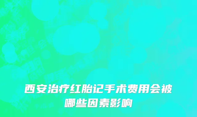 西安治疗红胎记手术费用会被哪些因素影响