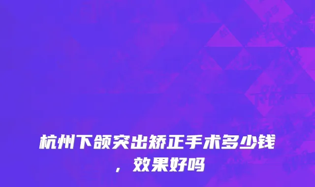 杭州下颌突出矫正手术多少钱，效果好吗