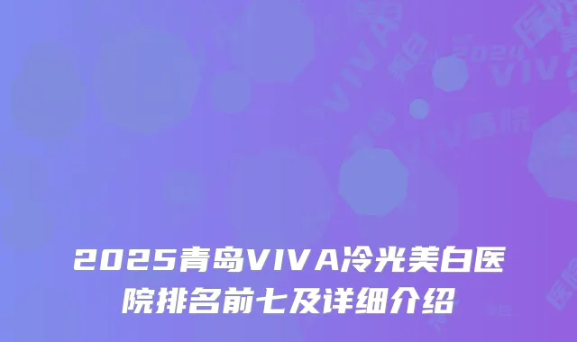 2025青岛VIVA冷光美白医院排名前七及详细介绍
