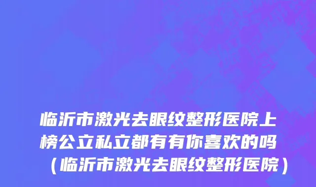 临沂市激光去眼纹整形医院上榜公立私立都有有你喜欢的吗（临沂市激光去眼纹整形医院）