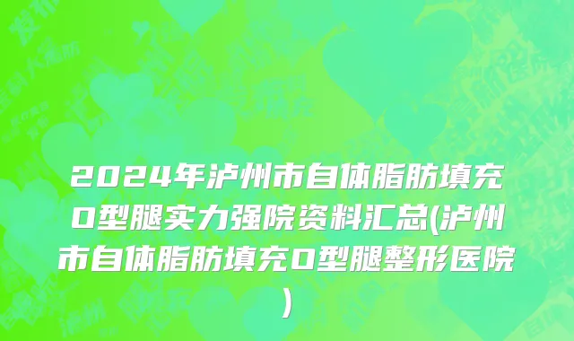 2024年泸州市自体脂肪填充O型腿实力强院资料汇总(泸州市自体脂肪填充O型腿整形医院)