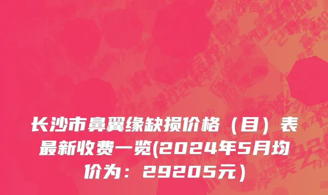 长沙市鼻翼缘缺损价格（目）表最新收费一览(2024年5月均价为：29205元）