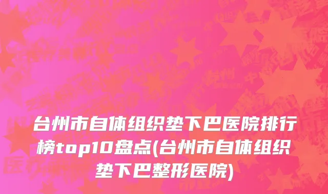 台州市自体组织垫下巴医院排行榜top10盘点(台州市自体组织垫下巴整形医院)
