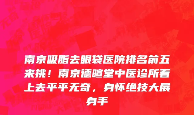 南京吸脂去眼袋医院排名前五来挑!南京德暄堂中医诊所看上去平平无奇,身怀绝技大展身手