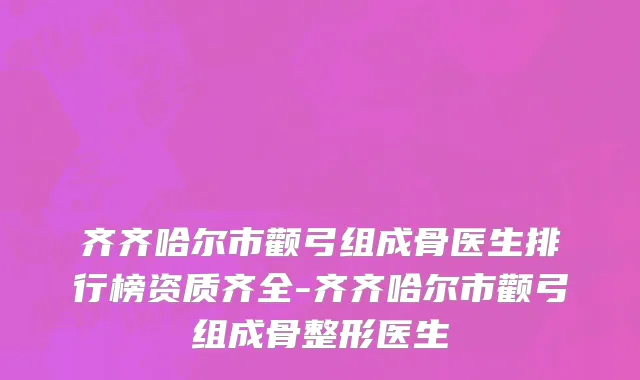 齐齐哈尔市颧弓组成骨医生排行榜资质齐全-齐齐哈尔市颧弓组成骨整形医生
