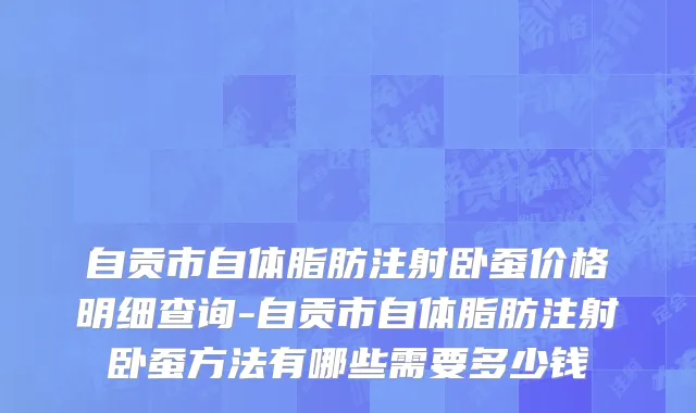 自贡市自体脂肪注射卧蚕价格明细查询-自贡市自体脂肪注射卧蚕方法有哪些需要多少钱