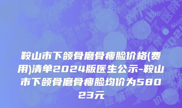 鞍山市下颌骨磨骨瘦脸价格(费用)清单2024版医生公示-鞍山市下颌骨磨骨瘦脸均价为58023元