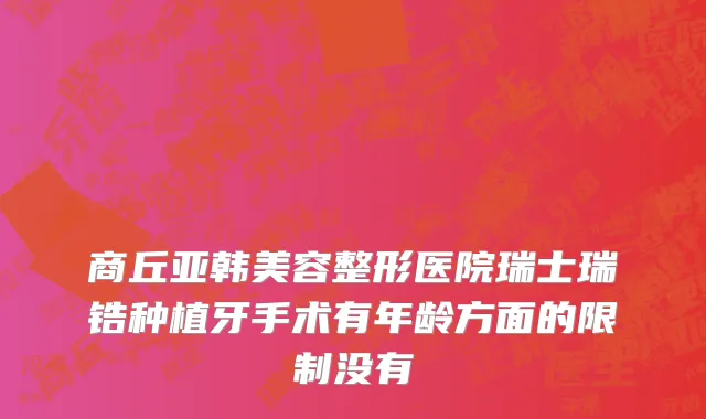商丘亚韩美容整形医院瑞士瑞锆种植牙手术有年龄方面的限制没有