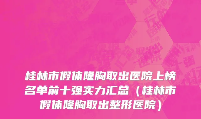 桂林市假体隆胸取出医院上榜名单前十强实力汇总（桂林市假体隆胸取出整形医院）