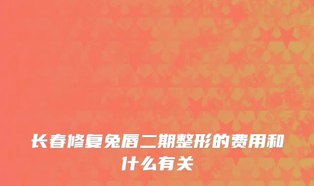 长春修复兔唇二期整形的费用和什么有关