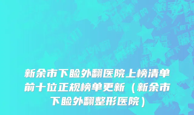 新余市下睑外翻医院上榜清单前十位正规榜单更新（新余市下睑外翻整形医院）