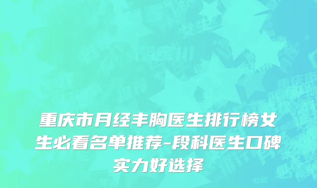 重庆市月经丰胸医生排行榜女生必看名单推荐-段科医生口碑实力好选择