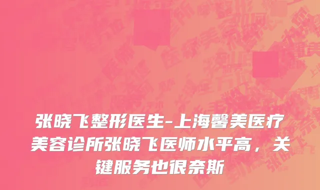 张晓飞整形医生-上海馨美医疗美容诊所张晓飞医师水平高，关键服务也很奈斯