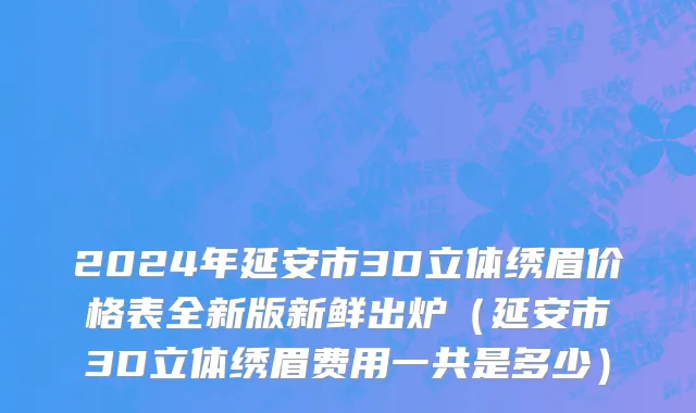 2024年延安市3D立体绣眉价格表全新版新鲜出炉（延安市3D立体绣眉费用一共是多少）