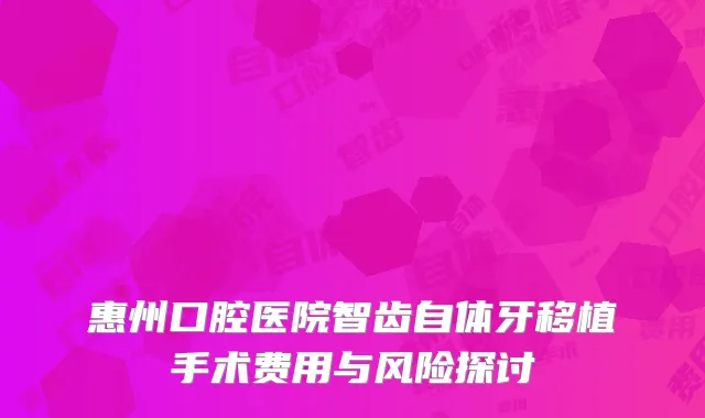 惠州口腔医院智齿自体牙移植手术费用与风险探讨