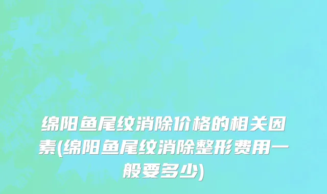 绵阳鱼尾纹消除价格的相关因素(绵阳鱼尾纹消除整形费用一般要多少)