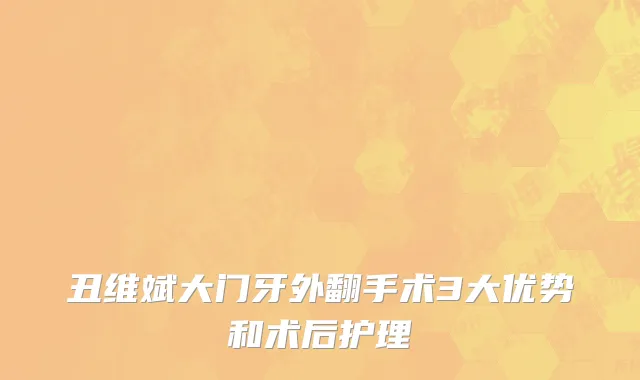 丑维斌大门牙外翻手术3大优势和术后护理