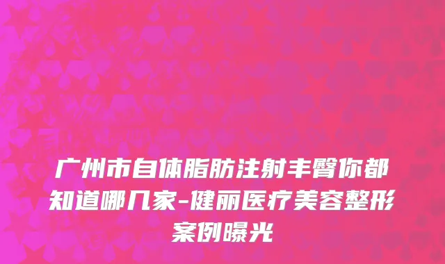 广州市自体脂肪注射丰臀你都知道哪几家-健丽医疗美容整形案例曝光