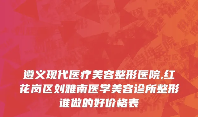 遵义现代医疗美容整形医院,红花岗区刘雅南医学美容诊所整形谁做的好价格表
