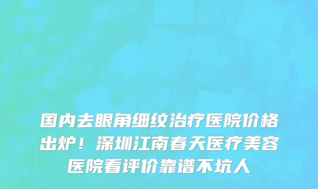 国内去眼角细纹治疗医院价格出炉!深圳江南春天医疗美容医院看评价靠谱不坑人