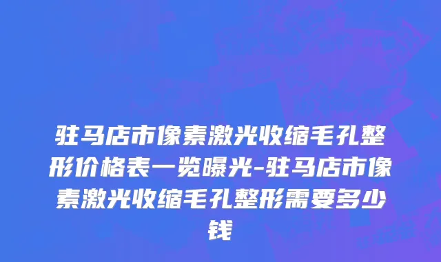 驻马店市像素激光收缩毛孔整形价格表一览曝光-驻马店市像素激光收缩毛孔整形需要多少钱