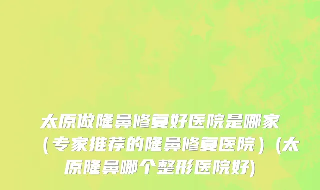 太原做隆鼻修复好医院是哪家（专家推荐的隆鼻修复医院）(太原隆鼻哪个整形医院好)