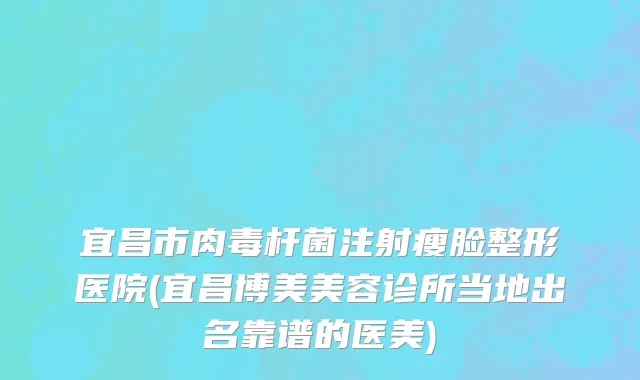 宜昌市肉毒杆菌注射瘦脸整形医院(宜昌博美美容诊所当地出名靠谱的医美)