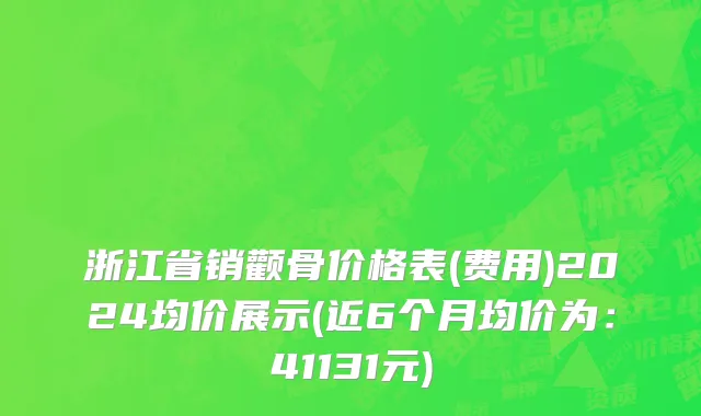 浙江省销颧骨价格表(费用)2024均价展示(近6个月均价为：41131元)