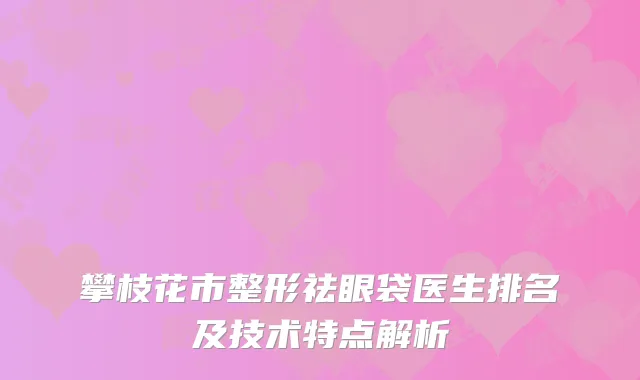 攀枝花市整形祛眼袋医生排名及技术特点解析