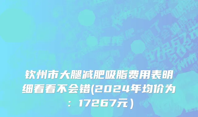 钦州市大腿减肥吸脂费用表明细看看不会错(2024年均价为：17267元）