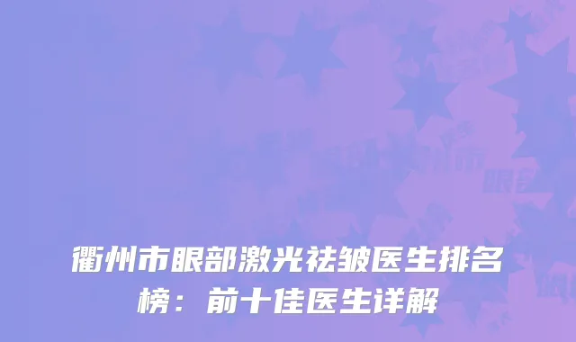 衢州市眼部激光祛皱医生排名榜：前十佳医生详解