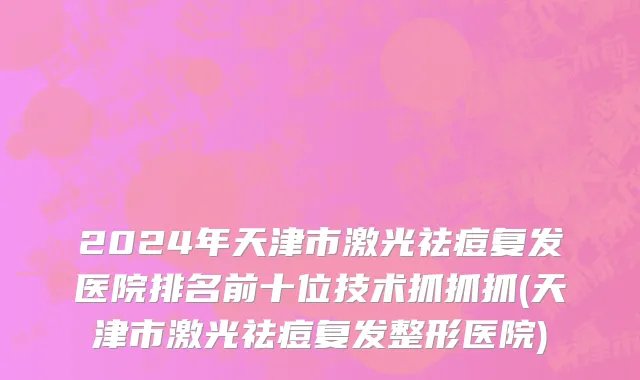 2024年天津市激光祛痘复发医院排名前十位技术抓抓抓(天津市激光祛痘复发整形医院)