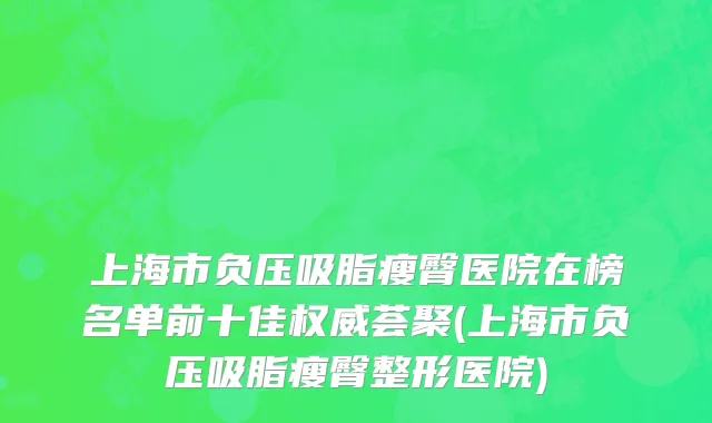 上海市负压吸脂瘦臀医院在榜名单前十佳权威荟聚(上海市负压吸脂瘦臀整形医院)