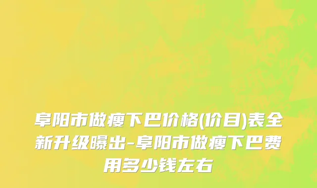 阜阳市做瘦下巴价格(价目)表全新升级曝出-阜阳市做瘦下巴费用多少钱左右