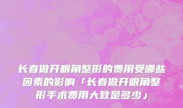 长春做开眼角整形的费用受哪些因素的影响「长春做开眼角整形手术费用大致是多少」