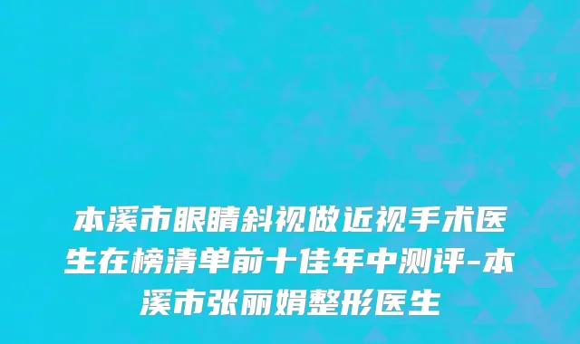 本溪市眼睛斜视做近视手术医生在榜清单前十佳年中测评-本溪市张丽娟整形医生