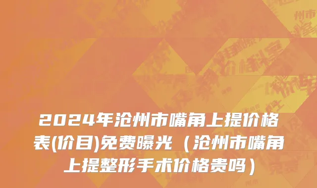 2024年沧州市嘴角上提价格表(价目)免费曝光（沧州市嘴角上提整形手术价格贵吗）