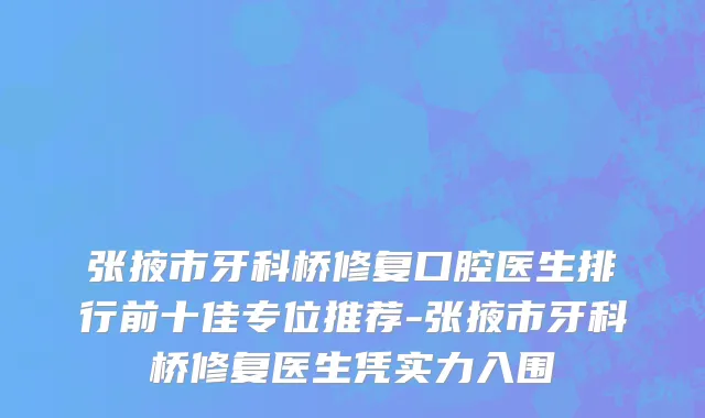 张掖市牙科桥修复口腔医生排行前十佳专位推荐-张掖市牙科桥修复医生凭实力入围