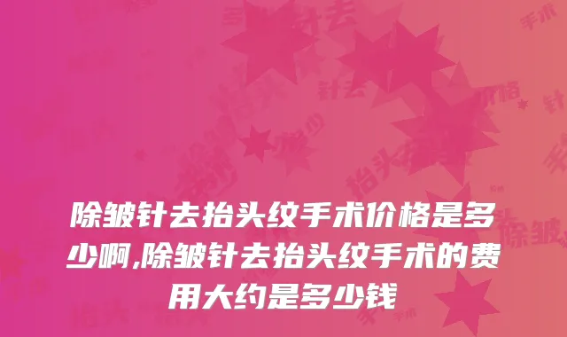 除皱针去抬头纹手术价格是多少啊,除皱针去抬头纹手术的费用大约是多少钱