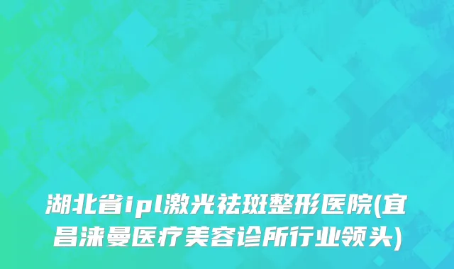 湖北省ipl激光祛斑整形医院(宜昌涞曼医疗美容诊所行业领头)