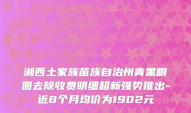 湘西土家族苗族自治州青黑眼圈去除收费明细超新强势推出-近8个月均价为1902元