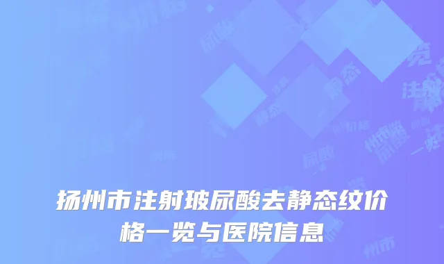 扬州市注射玻尿酸去静态纹价格一览与医院信息
