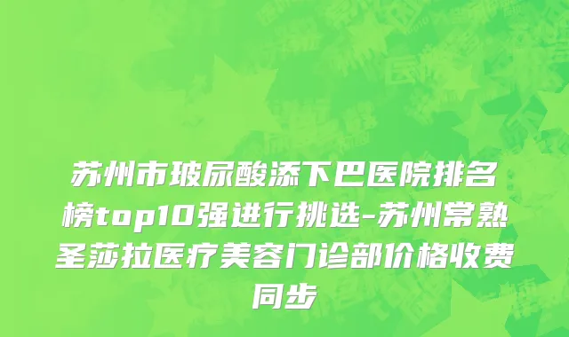 苏州市玻尿酸添下巴医院排名榜top10强进行挑选-苏州常熟圣莎拉医疗美容门诊部价格收费同步